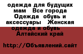 одежда для будущих мам - Все города Одежда, обувь и аксессуары » Женская одежда и обувь   . Алтайский край